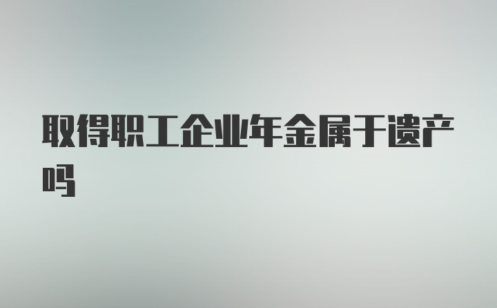 取得职工企业年金属于遗产吗