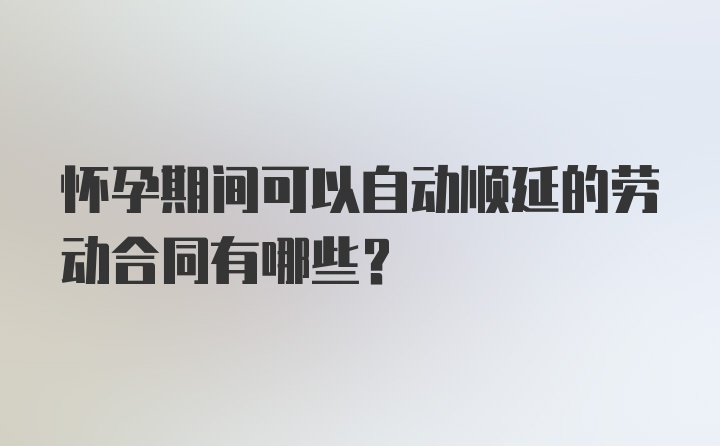 怀孕期间可以自动顺延的劳动合同有哪些？