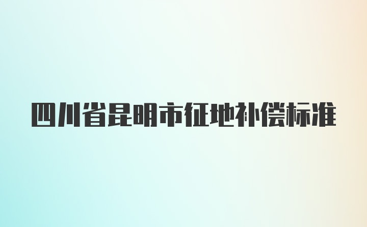 四川省昆明市征地补偿标准