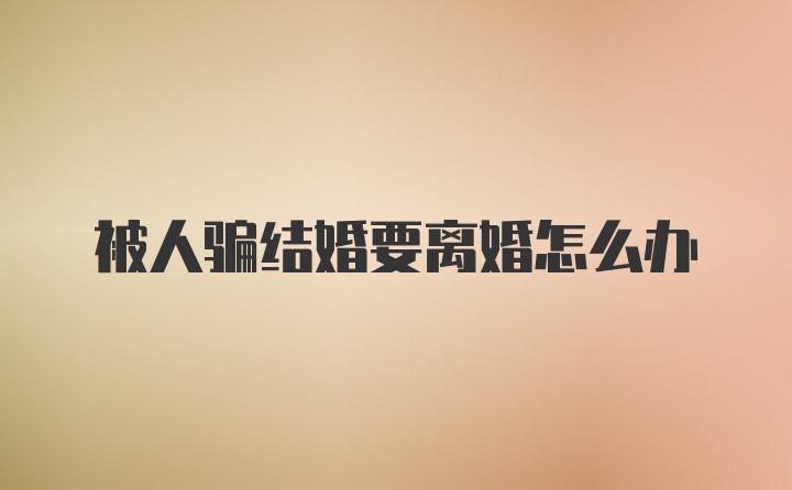 被人骗结婚要离婚怎么办