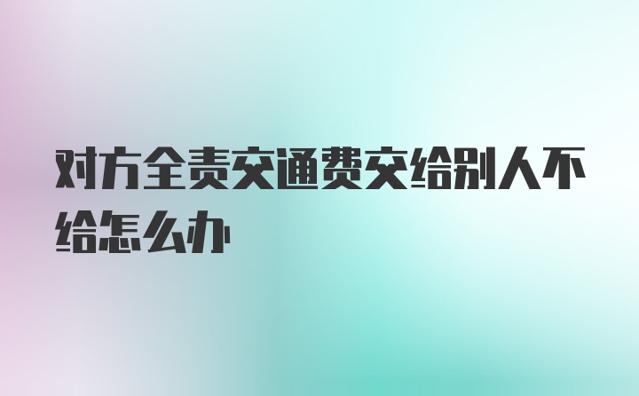 对方全责交通费交给别人不给怎么办