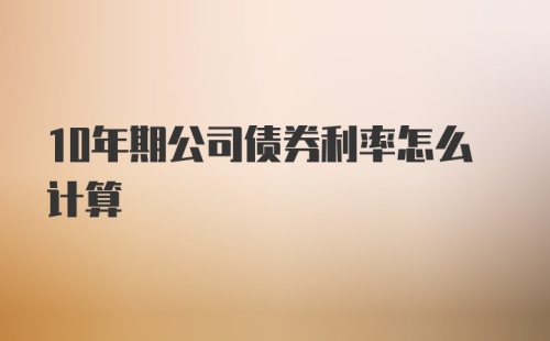 10年期公司债券利率怎么计算