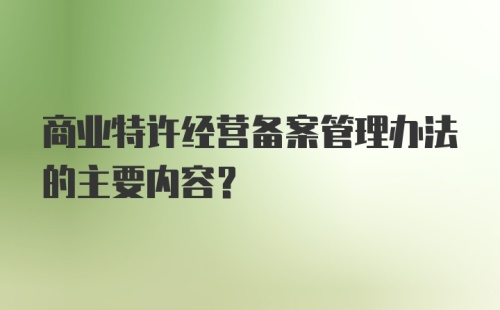 商业特许经营备案管理办法的主要内容？