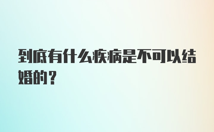 到底有什么疾病是不可以结婚的？