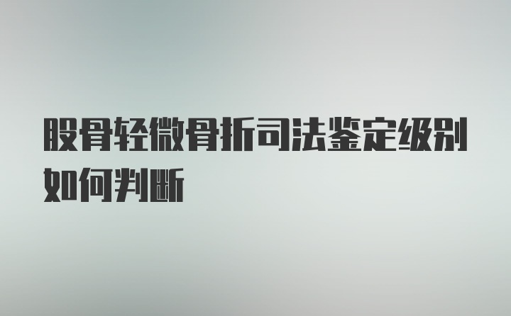 股骨轻微骨折司法鉴定级别如何判断