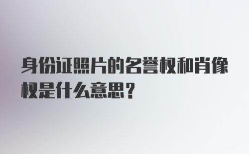 身份证照片的名誉权和肖像权是什么意思？