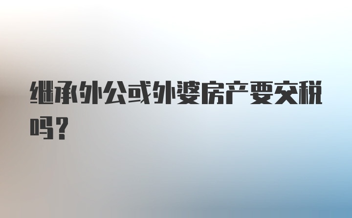 继承外公或外婆房产要交税吗？