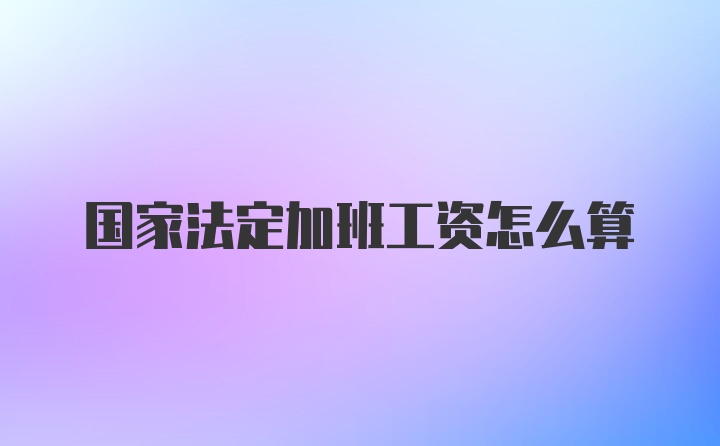 国家法定加班工资怎么算