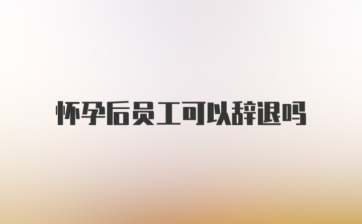 怀孕后员工可以辞退吗