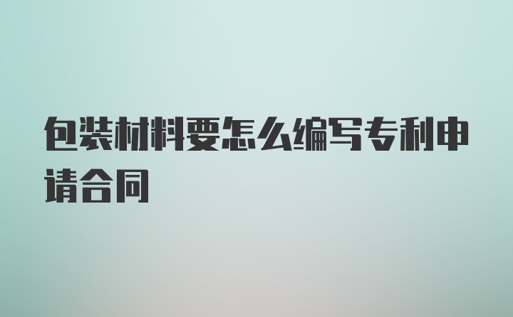 包装材料要怎么编写专利申请合同