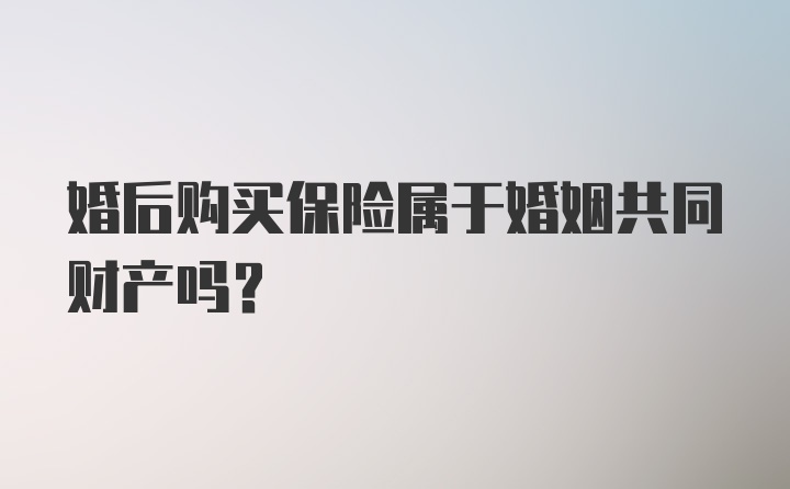 婚后购买保险属于婚姻共同财产吗？