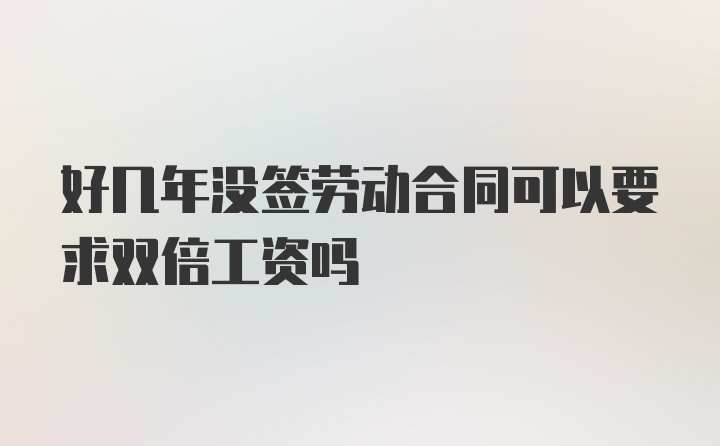 好几年没签劳动合同可以要求双倍工资吗