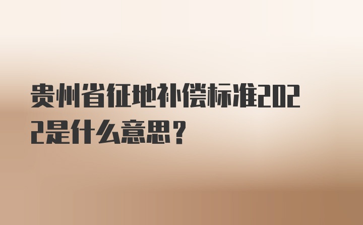 贵州省征地补偿标准2022是什么意思？