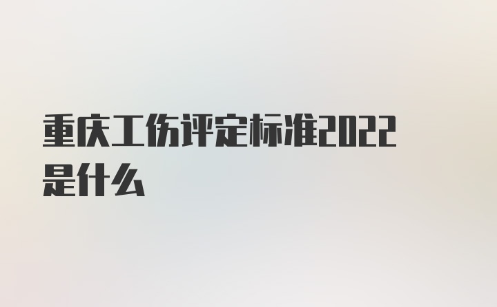 重庆工伤评定标准2022是什么