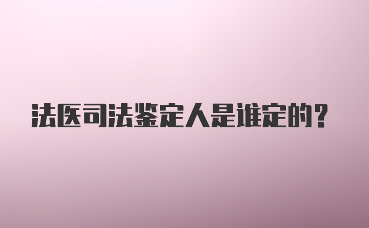 法医司法鉴定人是谁定的？