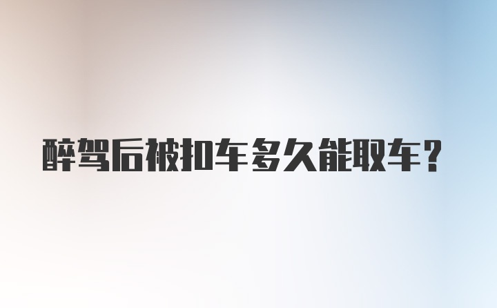 醉驾后被扣车多久能取车？