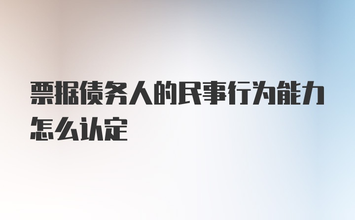 票据债务人的民事行为能力怎么认定