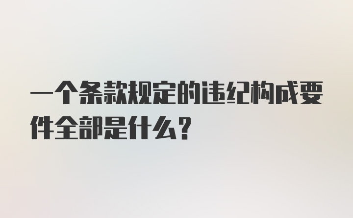 一个条款规定的违纪构成要件全部是什么?