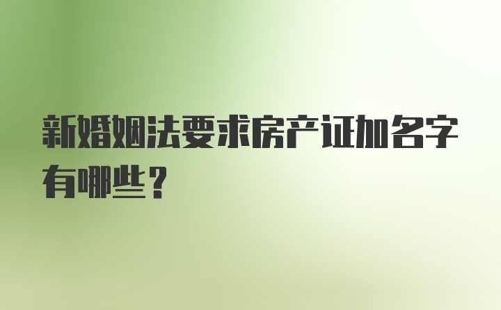 新婚姻法要求房产证加名字有哪些？