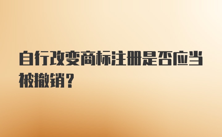 自行改变商标注册是否应当被撤销？