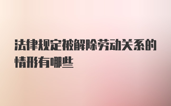 法律规定被解除劳动关系的情形有哪些