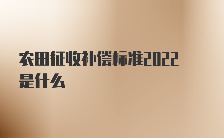 农田征收补偿标准2022是什么