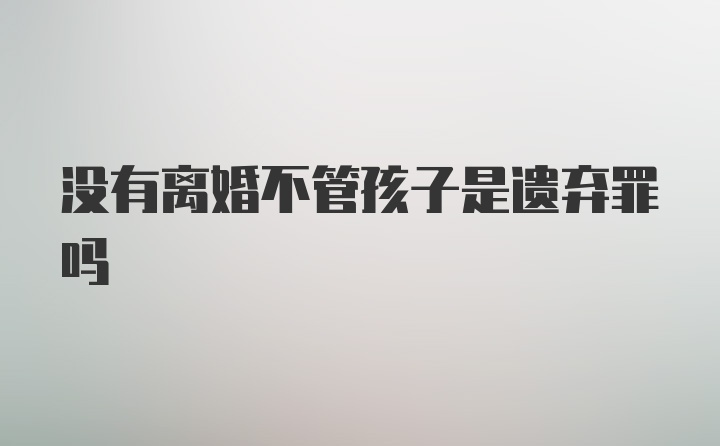 没有离婚不管孩子是遗弃罪吗