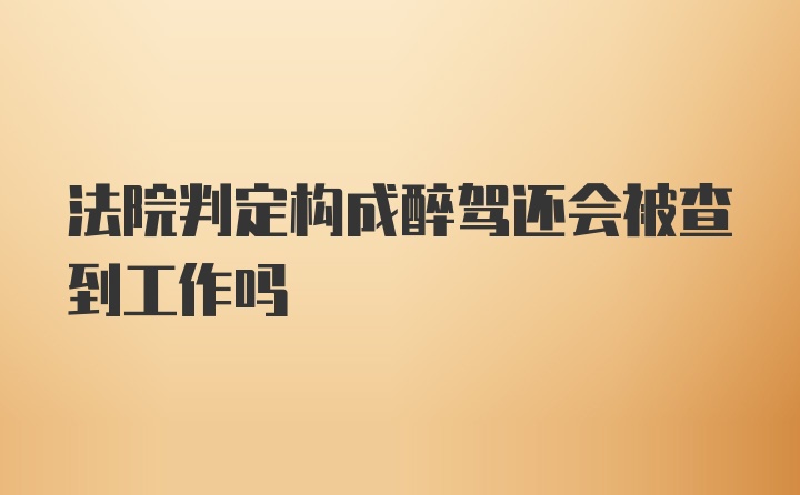 法院判定构成醉驾还会被查到工作吗