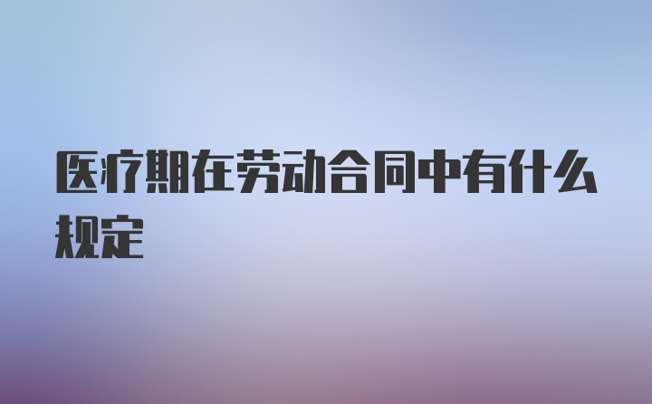 医疗期在劳动合同中有什么规定