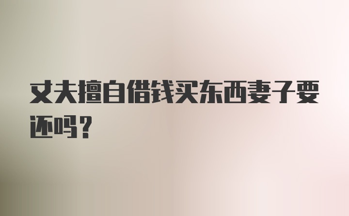 丈夫擅自借钱买东西妻子要还吗?