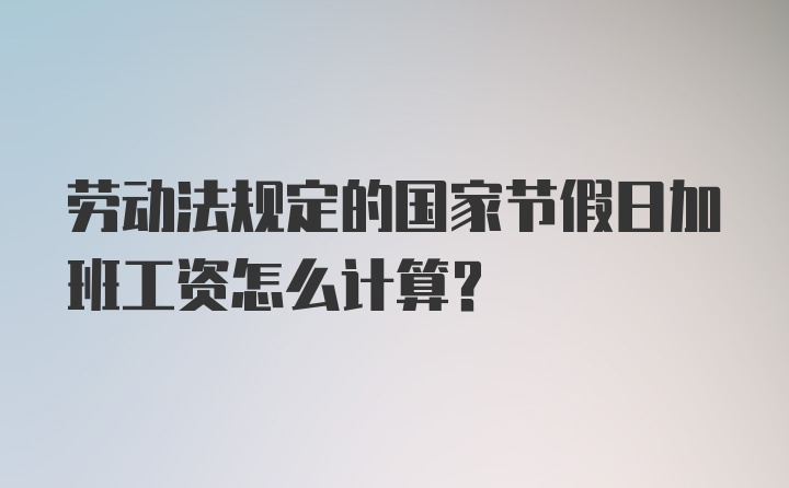 劳动法规定的国家节假日加班工资怎么计算？