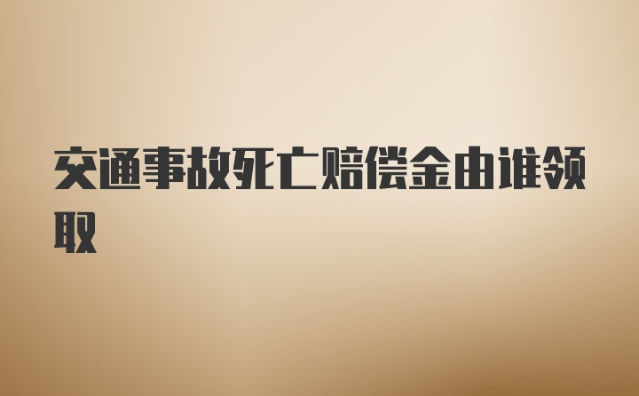 交通事故死亡赔偿金由谁领取