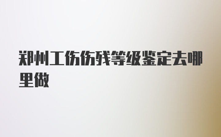 郑州工伤伤残等级鉴定去哪里做