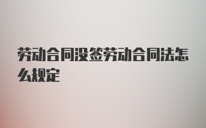 劳动合同没签劳动合同法怎么规定