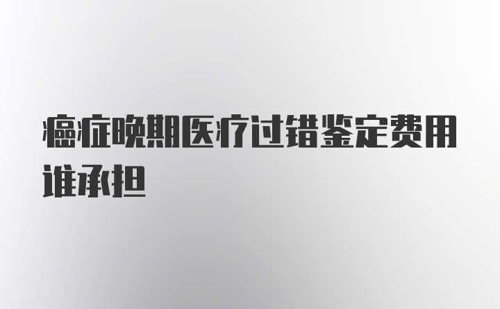 癌症晚期医疗过错鉴定费用谁承担