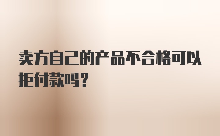 卖方自己的产品不合格可以拒付款吗？