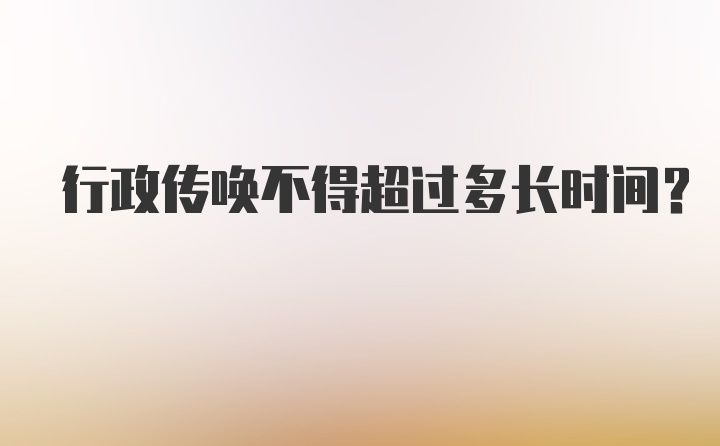 行政传唤不得超过多长时间？