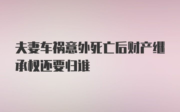 夫妻车祸意外死亡后财产继承权还要归谁