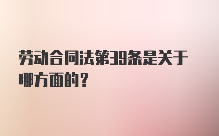 劳动合同法第39条是关于哪方面的？