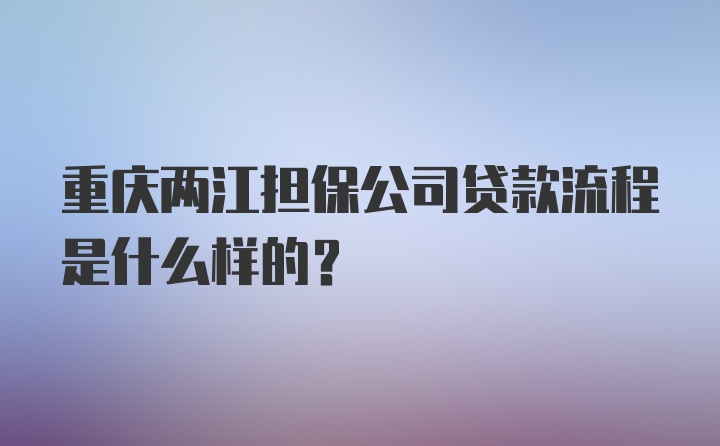重庆两江担保公司贷款流程是什么样的？