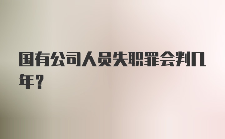 国有公司人员失职罪会判几年？