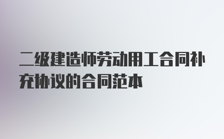 二级建造师劳动用工合同补充协议的合同范本