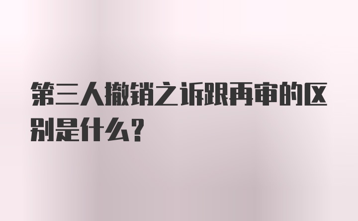 第三人撤销之诉跟再审的区别是什么？