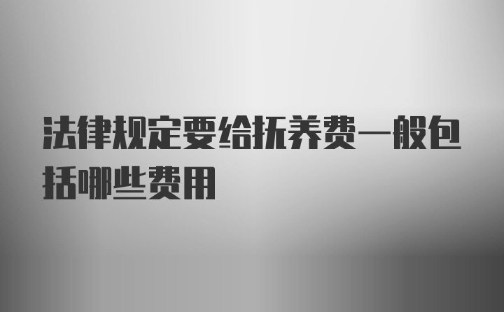 法律规定要给抚养费一般包括哪些费用