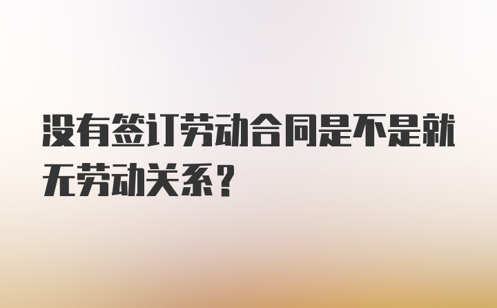 没有签订劳动合同是不是就无劳动关系？