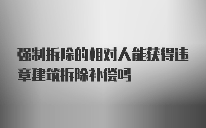 强制拆除的相对人能获得违章建筑拆除补偿吗