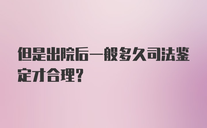 但是出院后一般多久司法鉴定才合理？