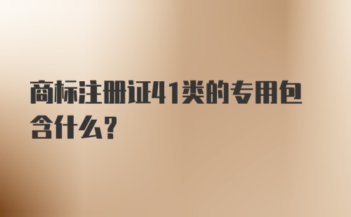 商标注册证41类的专用包含什么？