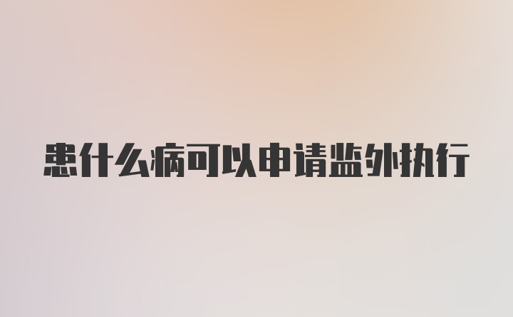 患什么病可以申请监外执行