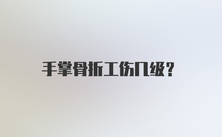 手掌骨折工伤几级？